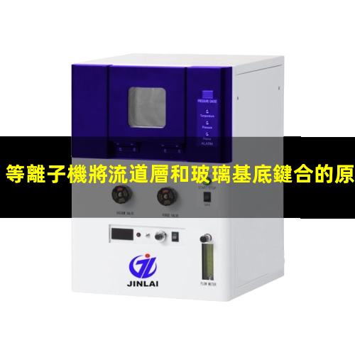 等離子機將流道層和玻璃基底鍵合的原理
