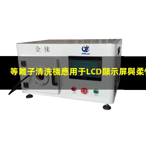 等離子清洗機應用于LCD顯示屏與柔性薄膜電路 等離子清洗機應用于LCD顯示屏與柔性薄膜電路