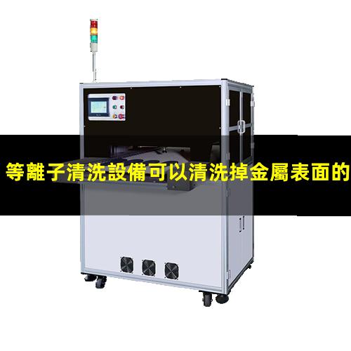等離子清洗設備可以清洗掉金屬表面的氧化物